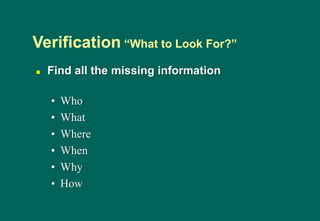  Find all the missing information
• Who
• What
• Where
• When
• Why
• How
Verification “What to Look For?”
 