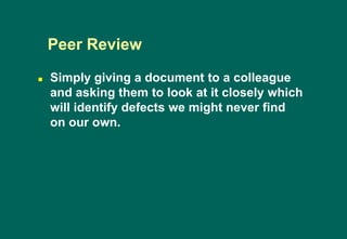  Simply giving a document to a colleague
and asking them to look at it closely which
will identify defects we might never find
on our own.
Peer Review
 