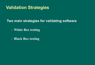 Two main strategies for validating software
- White Box testing
- Black Box testing
Validation Strategies
 