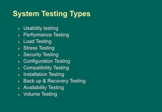  Usability testing
 Performance Testing
 Load Testing
 Stress Testing
 Security Testing
 Configuration Testing
 Compatibility Testing
 Installation Testing
 Back up & Recovery Testing
 Availability Testing
 Volume Testing
System Testing Types
 