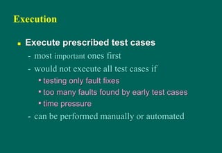 Execution
 Execute prescribed test cases
- most important ones first
- would not execute all test cases if
• testing only fault fixes
• too many faults found by early test cases
• time pressure
- can be performed manually or automated
 