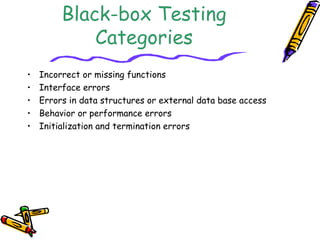 Black-box Testing
Categories
• Incorrect or missing functions
• Interface errors
• Errors in data structures or external data base access
• Behavior or performance errors
• Initialization and termination errors
 