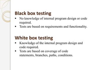 Black box testing
 No knowledge of internal program design or code
  required.
 Tests are based on requirements and func...