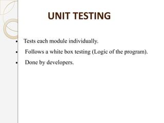 UNIT TESTING

Tests each module individually.
Follows a white box testing (Logic of the program).
Done by developers.
 