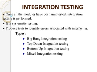 INTEGRATION TESTING
  Once all the modules have been unit tested, integration
testing is performed.
  It is systematic tes...