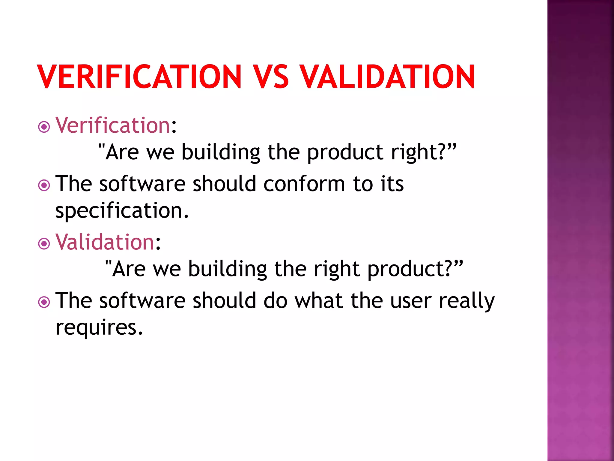  Verification:
"Are we building the product right?”
 The software should conform to its
specification.
 Validation:
"Are we building the right product?”
 The software should do what the user really
requires.
 