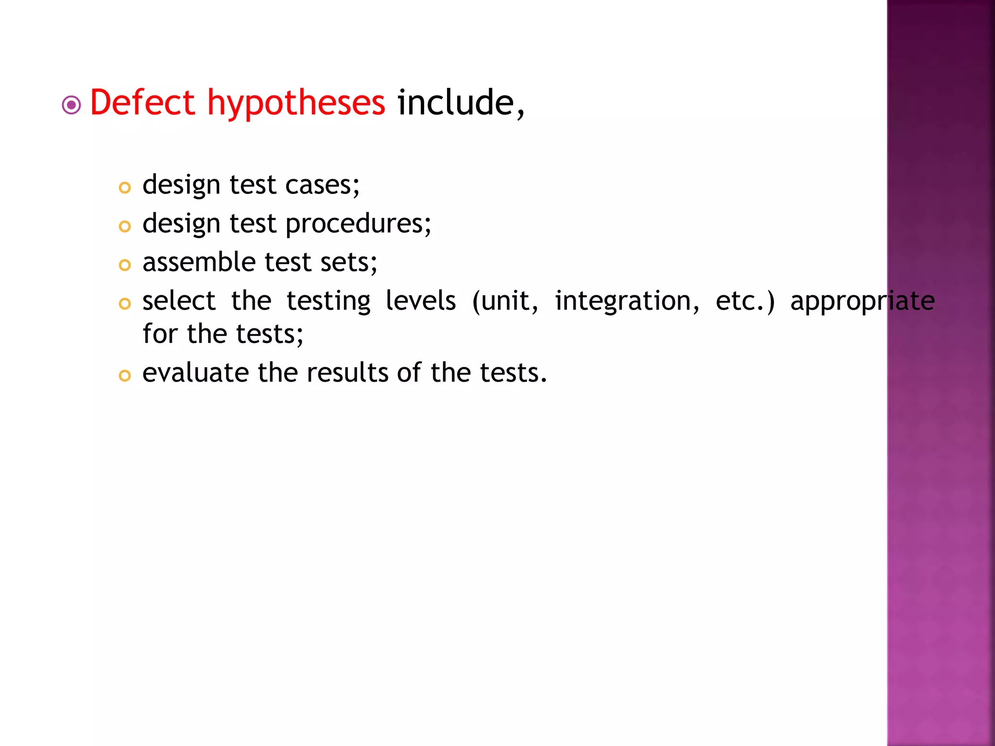  Defect hypotheses include,
 design test cases;
 design test procedures;
 assemble test sets;
 select the testing levels (unit, integration, etc.) appropriate
for the tests;
 evaluate the results of the tests.
 