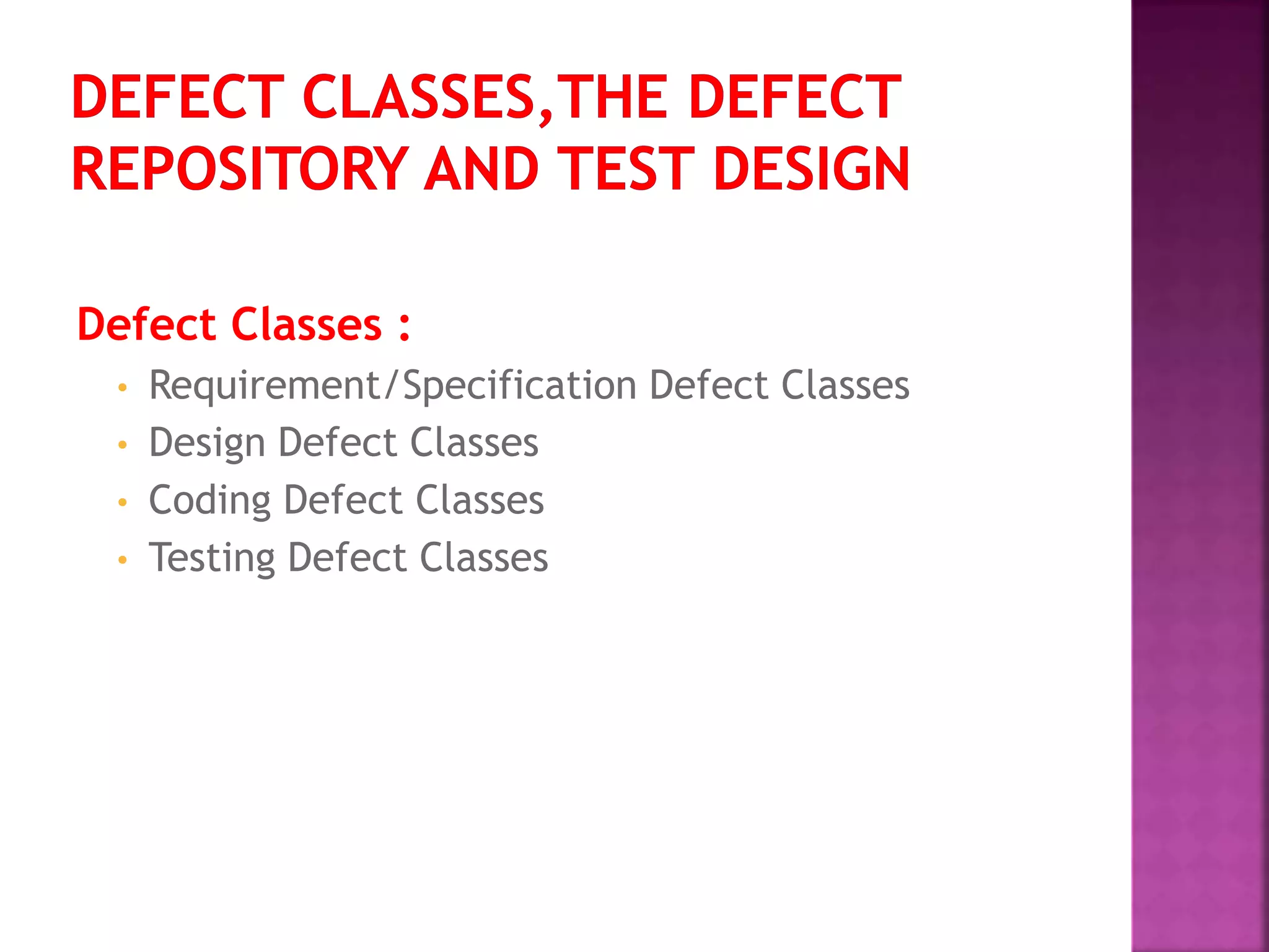 Defect Classes :
• Requirement/Specification Defect Classes
• Design Defect Classes
• Coding Defect Classes
• Testing Defect Classes
 