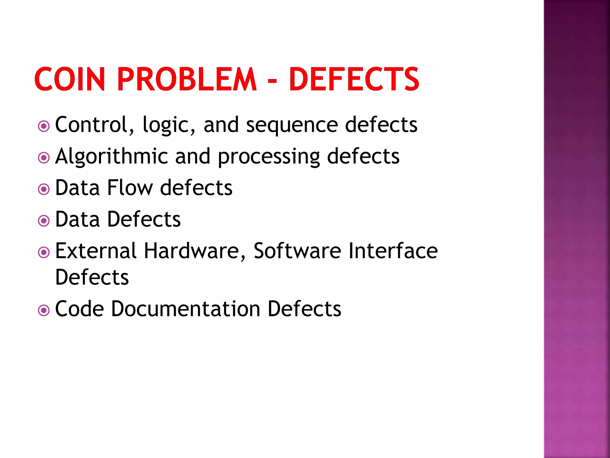  Control, logic, and sequence defects
 Algorithmic and processing defects
 Data Flow defects
 Data Defects
 External Hardware, Software Interface
Defects
 Code Documentation Defects
 