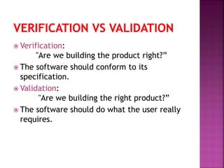  Verification:
"Are we building the product right?”
 The software should conform to its
specification.
 Validation:
"Are we building the right product?”
 The software should do what the user really
requires.
 