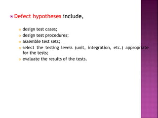  Defect hypotheses include,
 design test cases;
 design test procedures;
 assemble test sets;
 select the testing levels (unit, integration, etc.) appropriate
for the tests;
 evaluate the results of the tests.
 