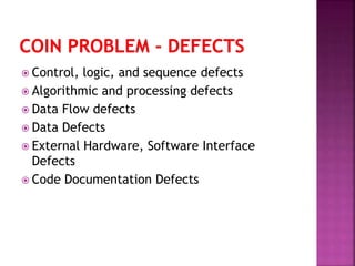  Control, logic, and sequence defects
 Algorithmic and processing defects
 Data Flow defects
 Data Defects
 External Hardware, Software Interface
Defects
 Code Documentation Defects
 