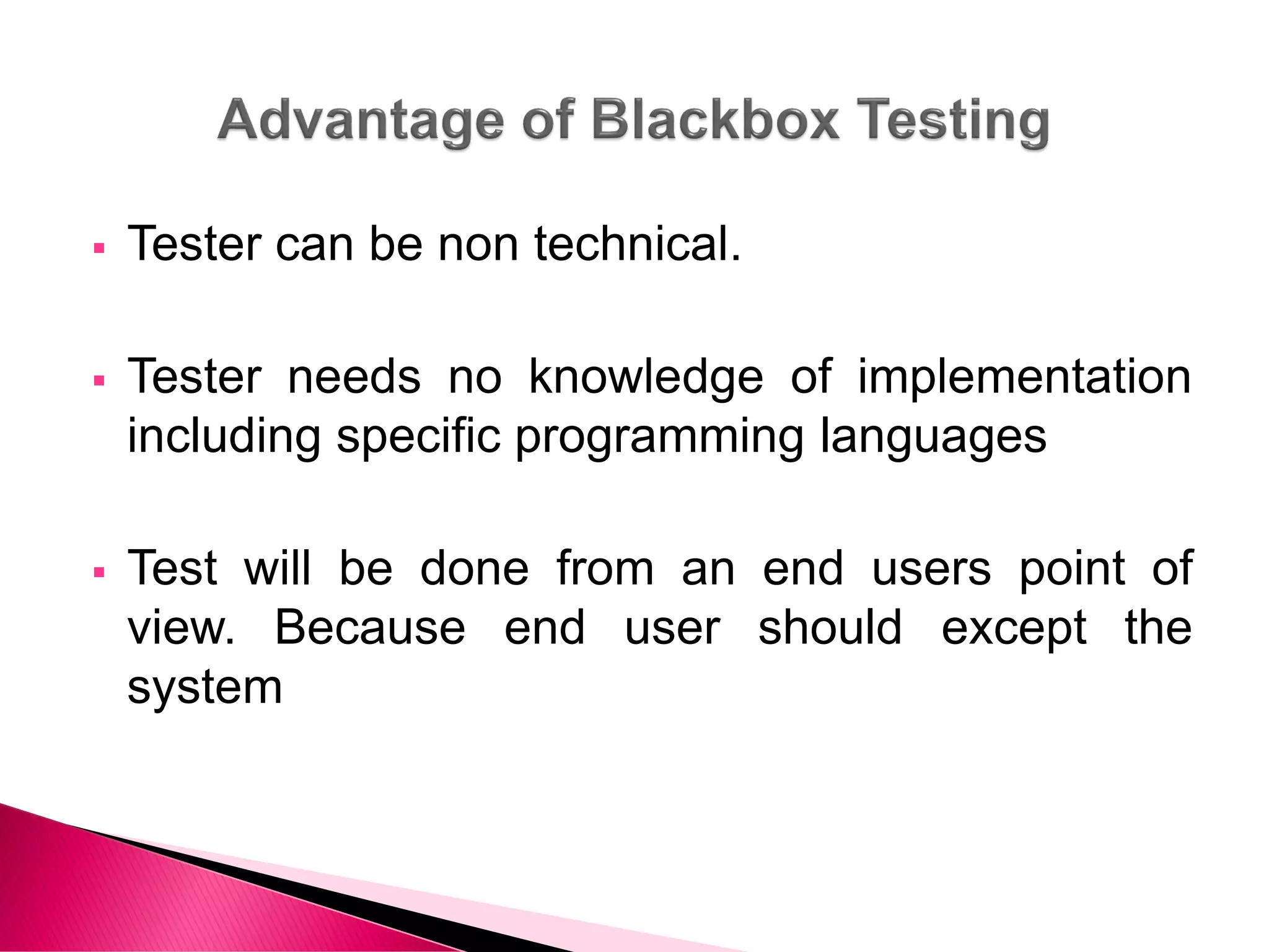  Tester can be non technical.
 Tester needs no knowledge of implementation
including specific programming languages
 Test will be done from an end users point of
view. Because end user should except the
system
 