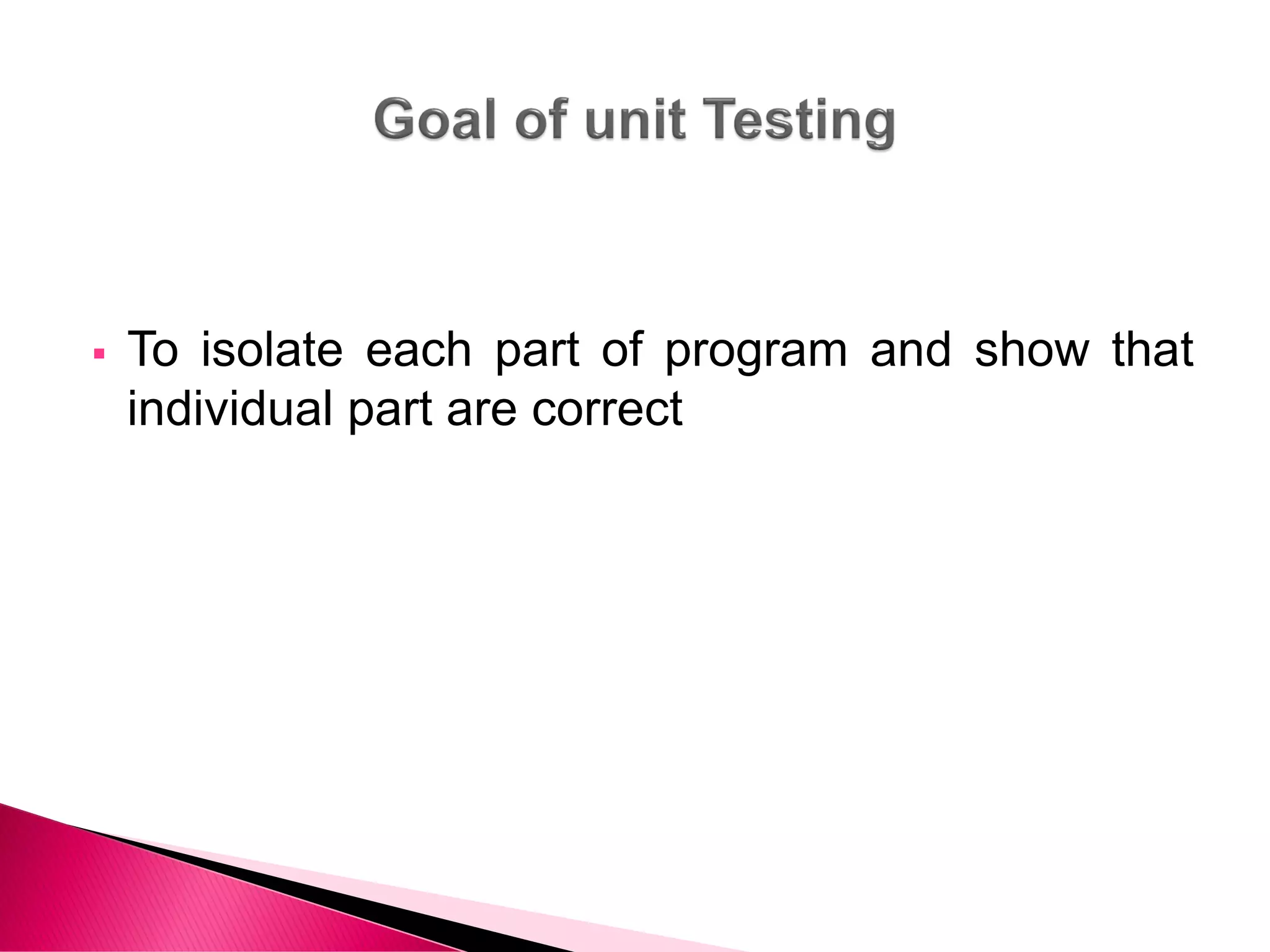  To isolate each part of program and show that
individual part are correct
 