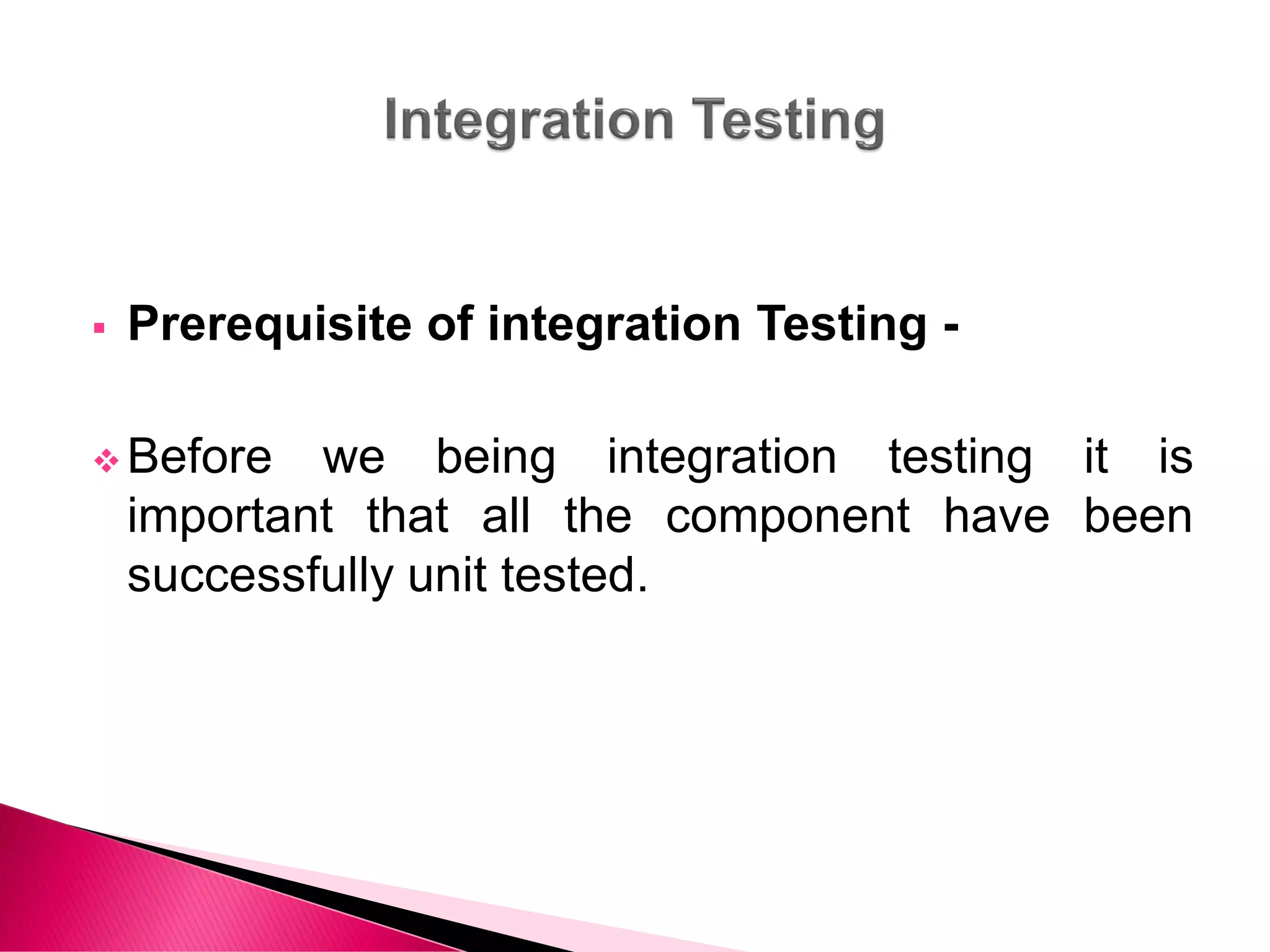  Prerequisite of integration Testing -
 Before we being integration testing it is
important that all the component have been
successfully unit tested.
 