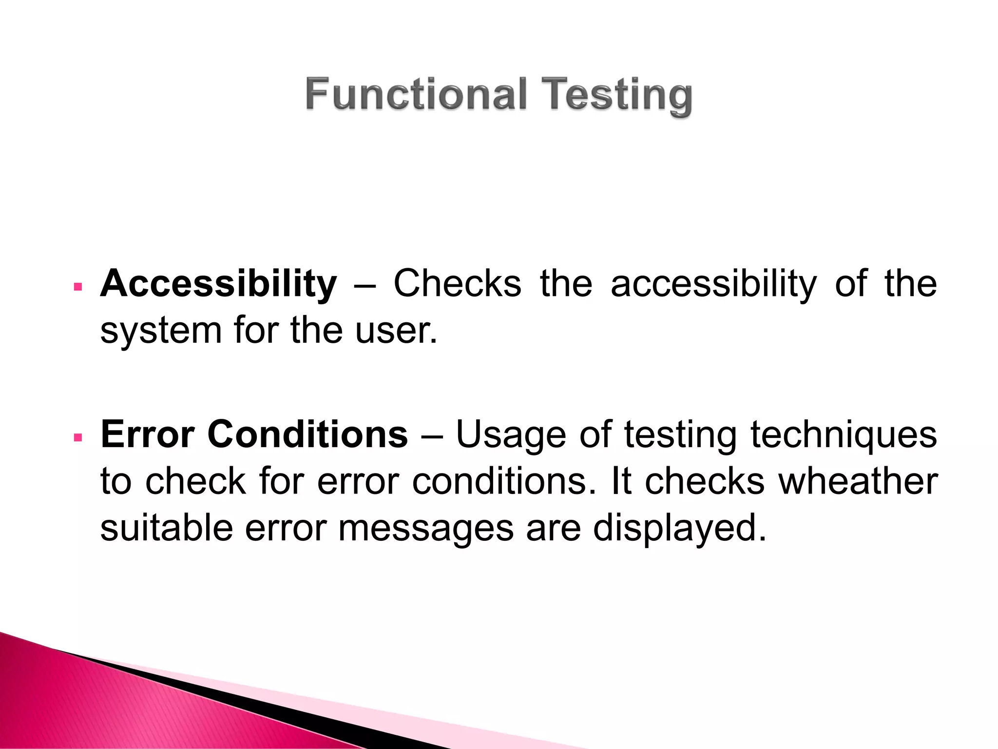  Accessibility – Checks the accessibility of the
system for the user.
 Error Conditions – Usage of testing techniques
to check for error conditions. It checks wheather
suitable error messages are displayed.
 