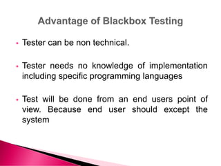  Tester can be non technical.
 Tester needs no knowledge of implementation
including specific programming languages
 Test will be done from an end users point of
view. Because end user should except the
system
 