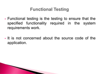  Functional testing is the testing to ensure that the
specified functionality required in the system
requirements work.
 It is not concerned about the source code of the
application.
 