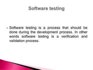  Software testing is a process that should be
done during the development process. In other
words software testing is a verification and
validation process.
 