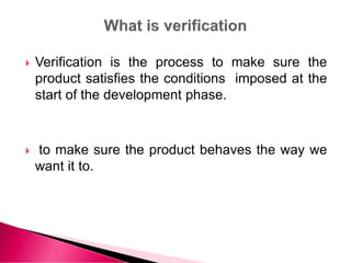  Verification is the process to make sure the
product satisfies the conditions imposed at the
start of the development phase.
 to make sure the product behaves the way we
want it to.
 