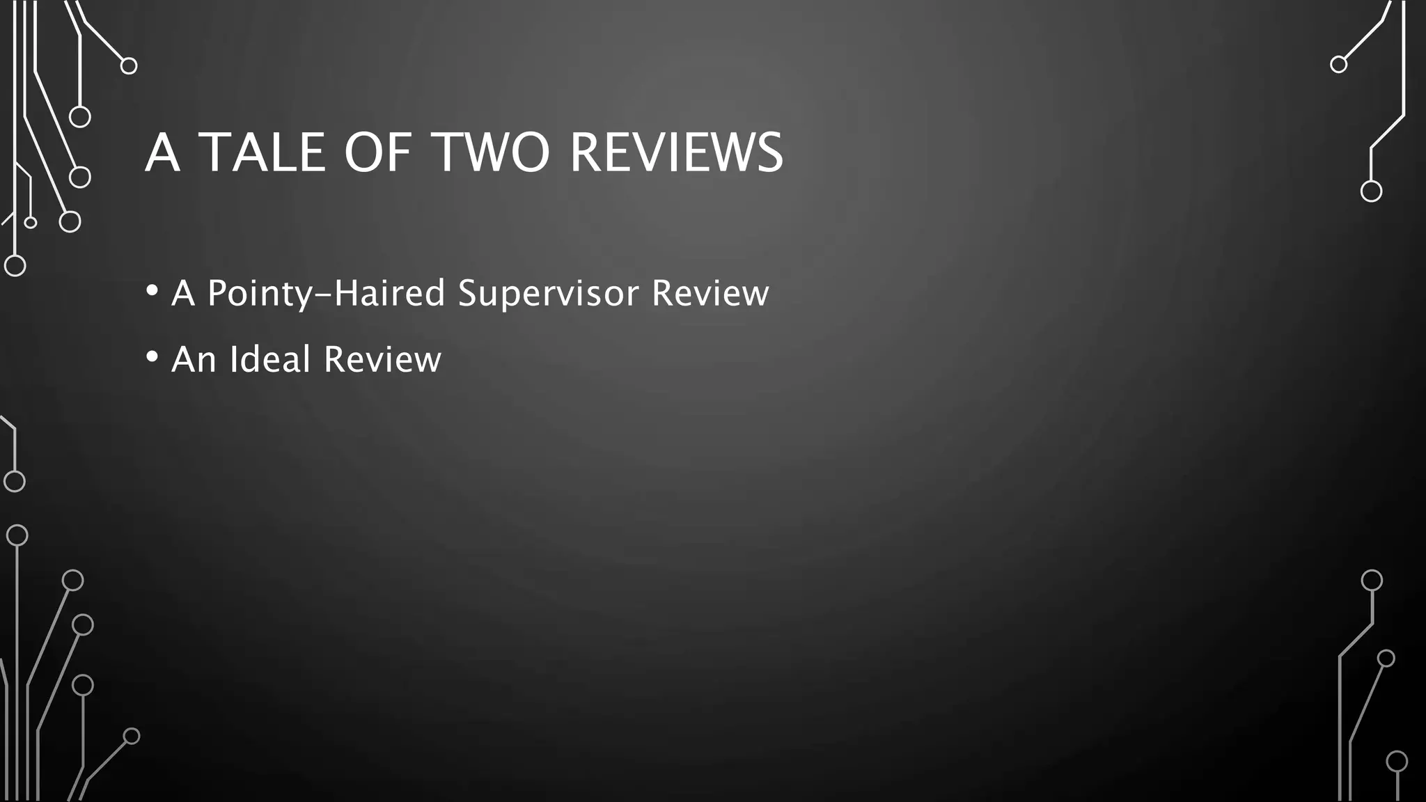A TALE OF TWO REVIEWS
• A Pointy-Haired Supervisor Review
• An Ideal Review
 