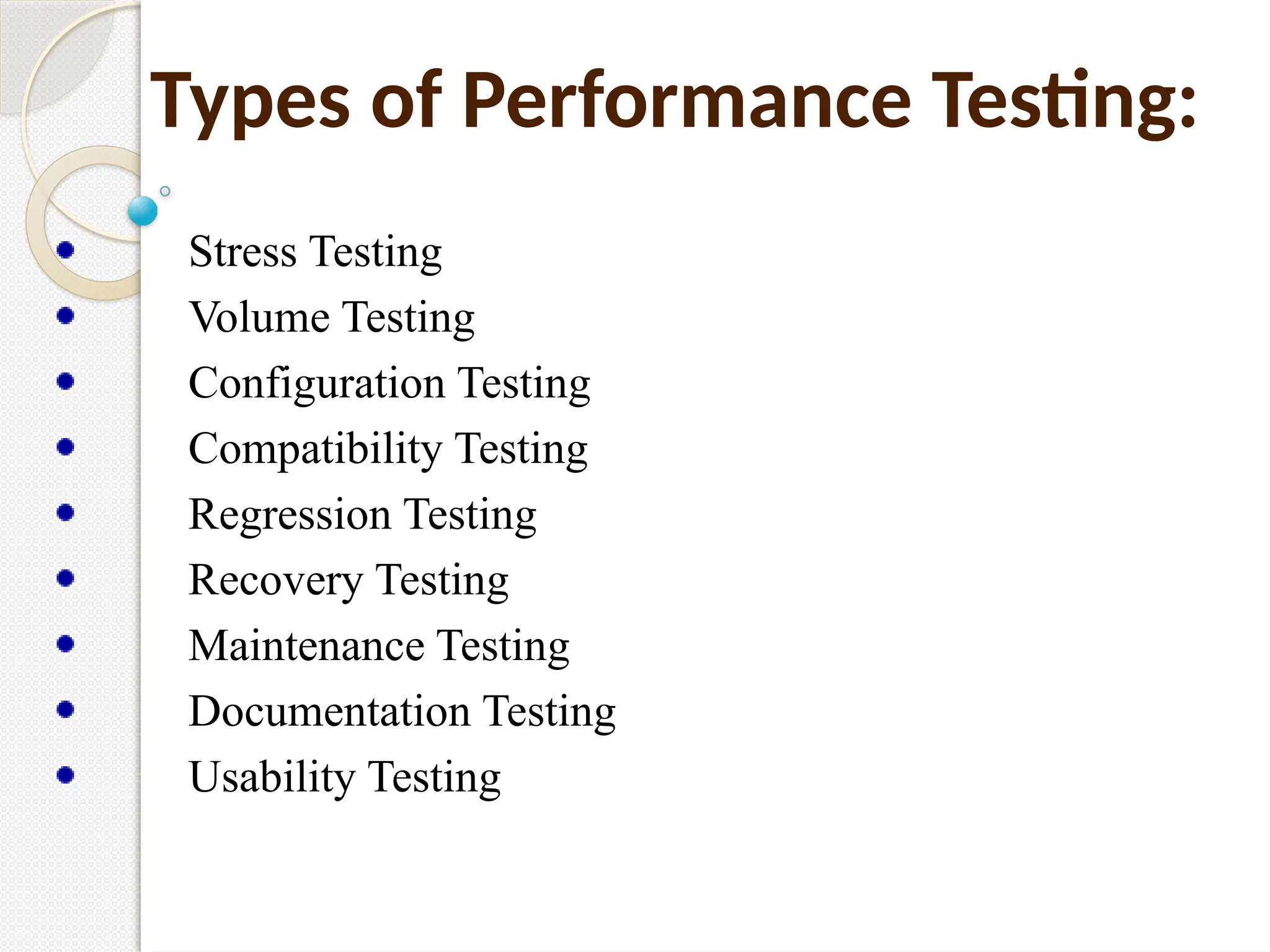 Types of Performance Testing:
Stress Testing
Volume Testing
Configuration Testing
Compatibility Testing
Regression Testing
Recovery Testing
Maintenance Testing
Documentation Testing
Usability Testing
 