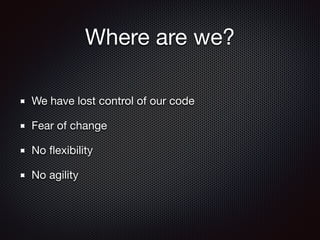 Where are we?
We have lost control of our code

Fear of change

No ﬂexibility

No agility
 