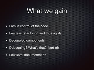 What we gain
I am in control of the code

Fearless refactoring and thus agility

Decoupled components

Debugging? What’s that? (sort of)

Low level documentation
 