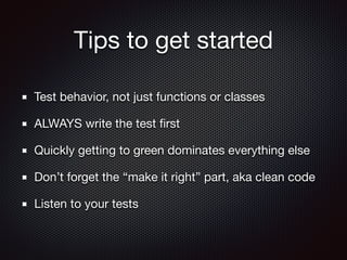 Tips to get started
Test behavior, not just functions or classes

ALWAYS write the test ﬁrst

Quickly getting to green dominates everything else

Don’t forget the “make it right” part, aka clean code

Listen to your tests
 