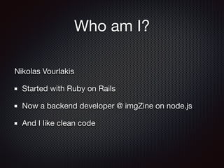 Who am I?
Nikolas Vourlakis

Started with Ruby on Rails

Now a backend developer @ imgZine on node.js

And I like clean code
 