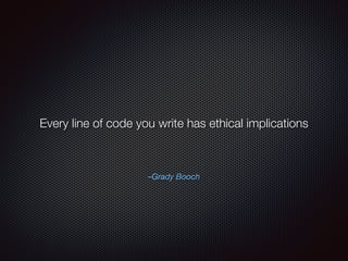 –Grady Booch
Every line of code you write has ethical implications
 