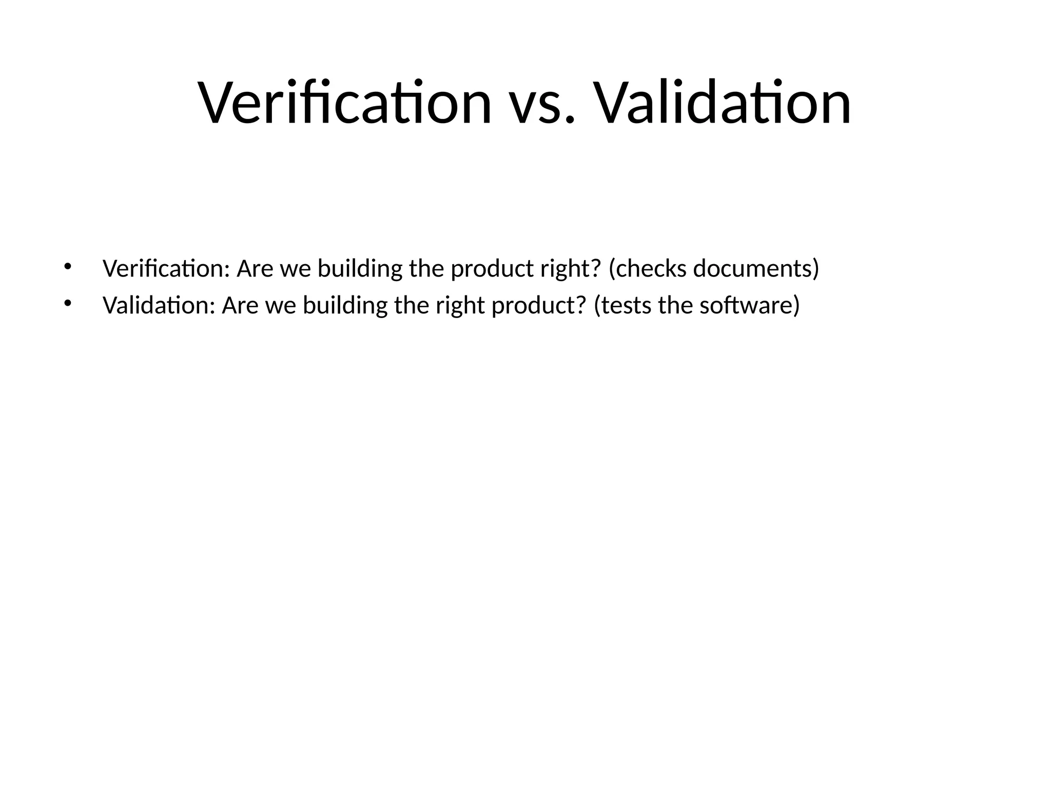 Verification vs. Validation
• Verification: Are we building the product right? (checks documents)
• Validation: Are we building the right product? (tests the software)
 
