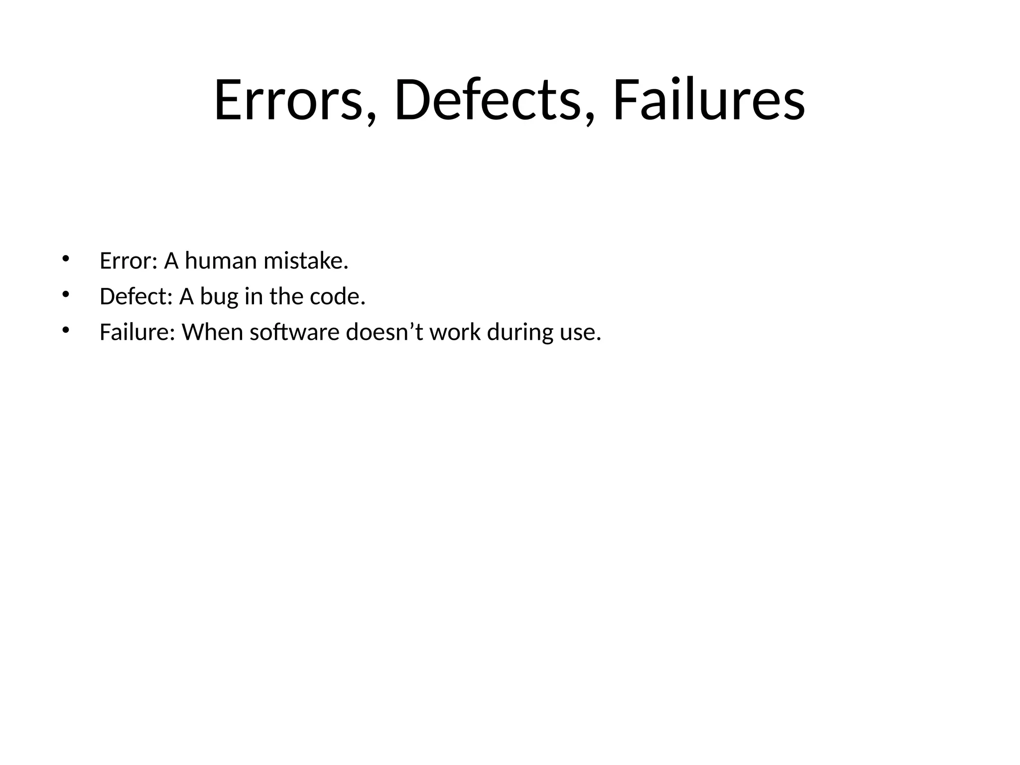 Errors, Defects, Failures
• Error: A human mistake.
• Defect: A bug in the code.
• Failure: When software doesn’t work during use.
 