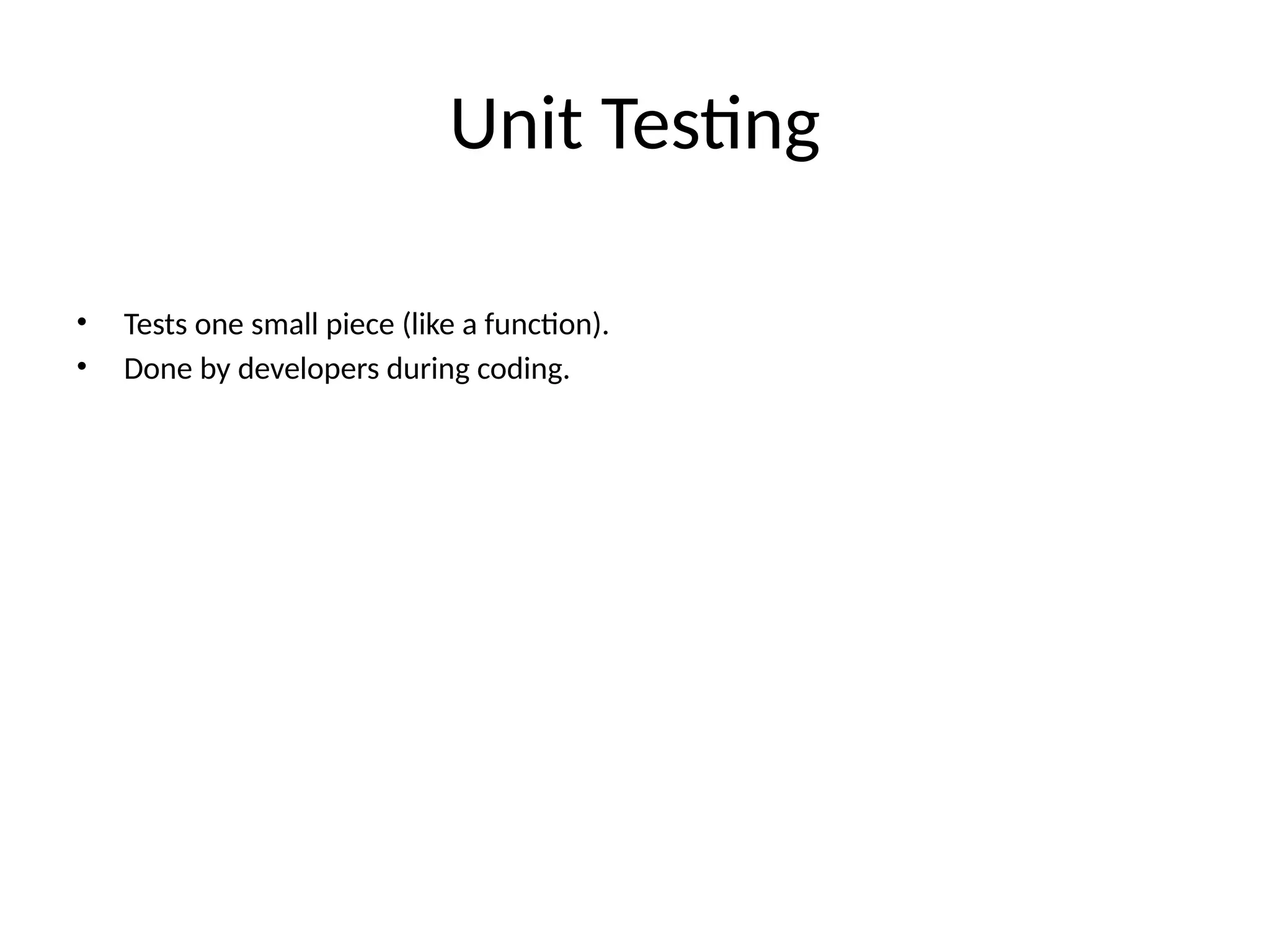 Unit Testing
• Tests one small piece (like a function).
• Done by developers during coding.
 