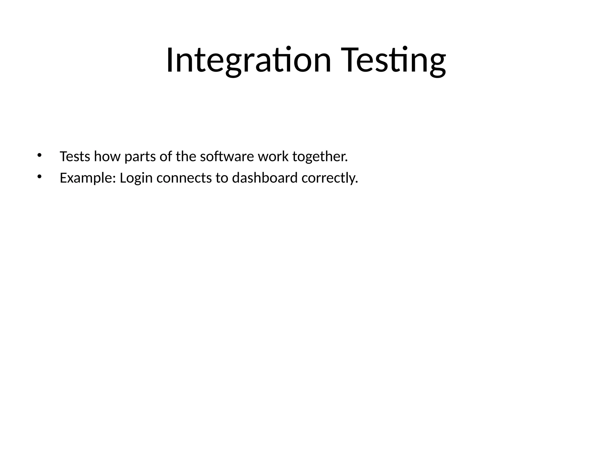Integration Testing
• Tests how parts of the software work together.
• Example: Login connects to dashboard correctly.
 