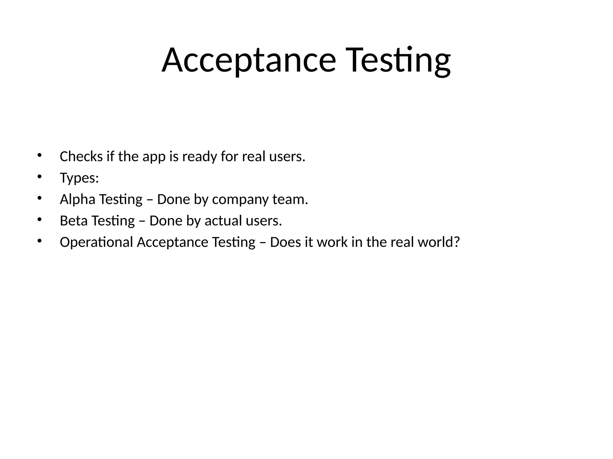 Acceptance Testing
• Checks if the app is ready for real users.
• Types:
• Alpha Testing – Done by company team.
• Beta Testing – Done by actual users.
• Operational Acceptance Testing – Does it work in the real world?
 