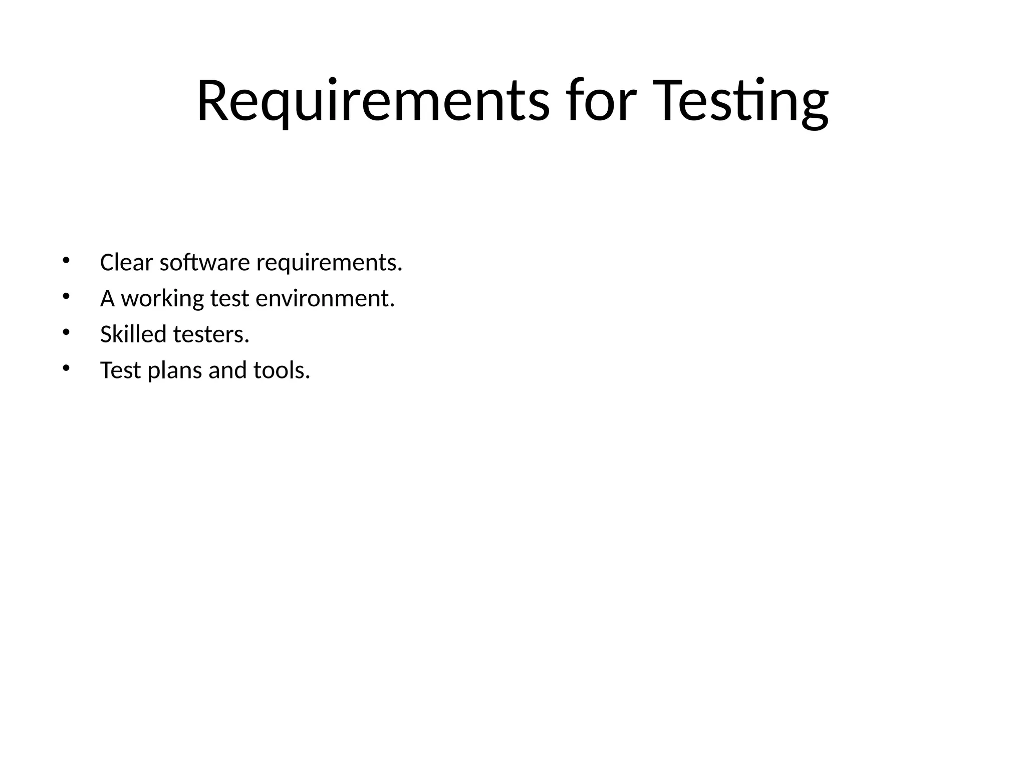 Requirements for Testing
• Clear software requirements.
• A working test environment.
• Skilled testers.
• Test plans and tools.
 