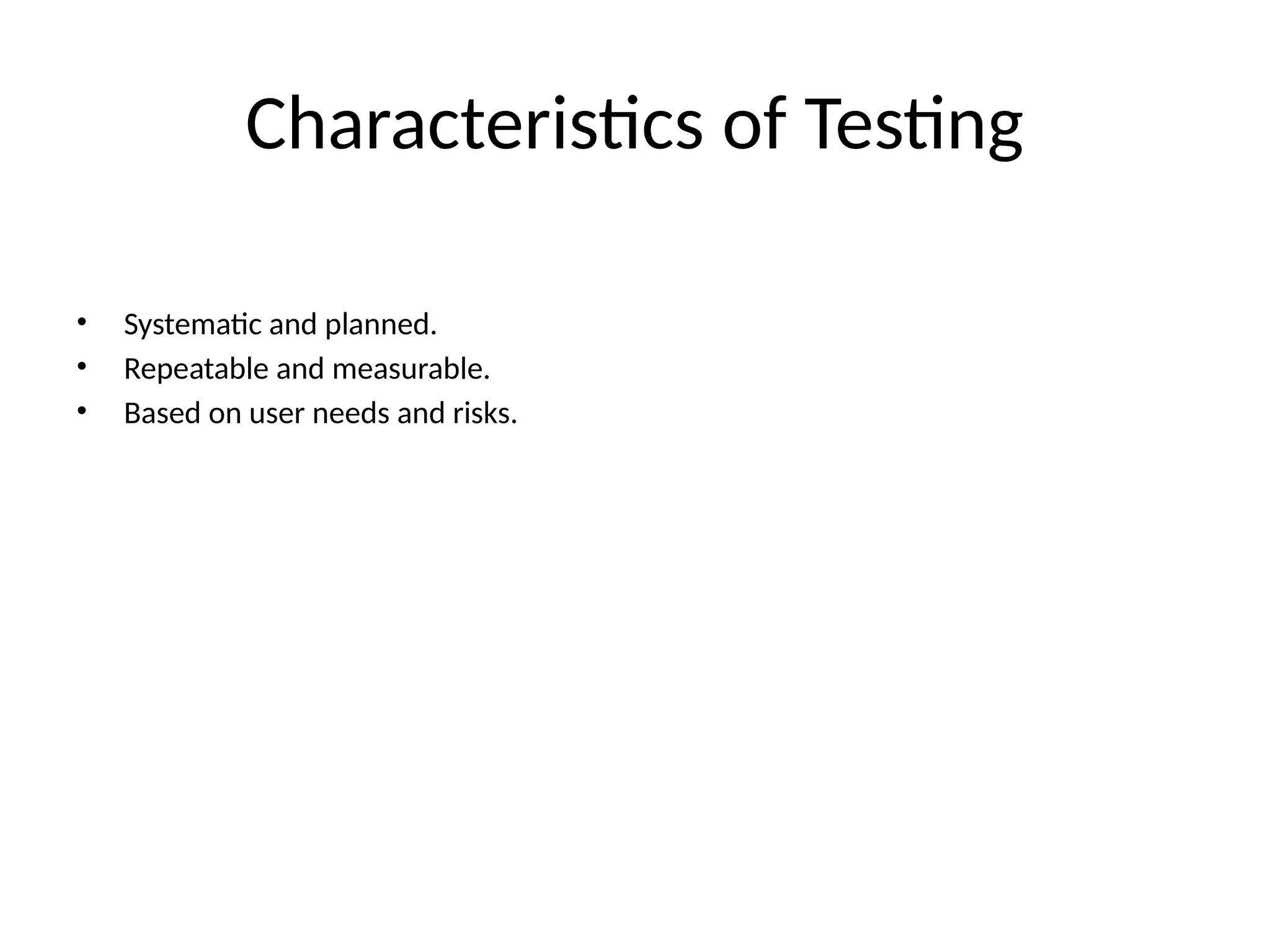 Characteristics of Testing
• Systematic and planned.
• Repeatable and measurable.
• Based on user needs and risks.
 