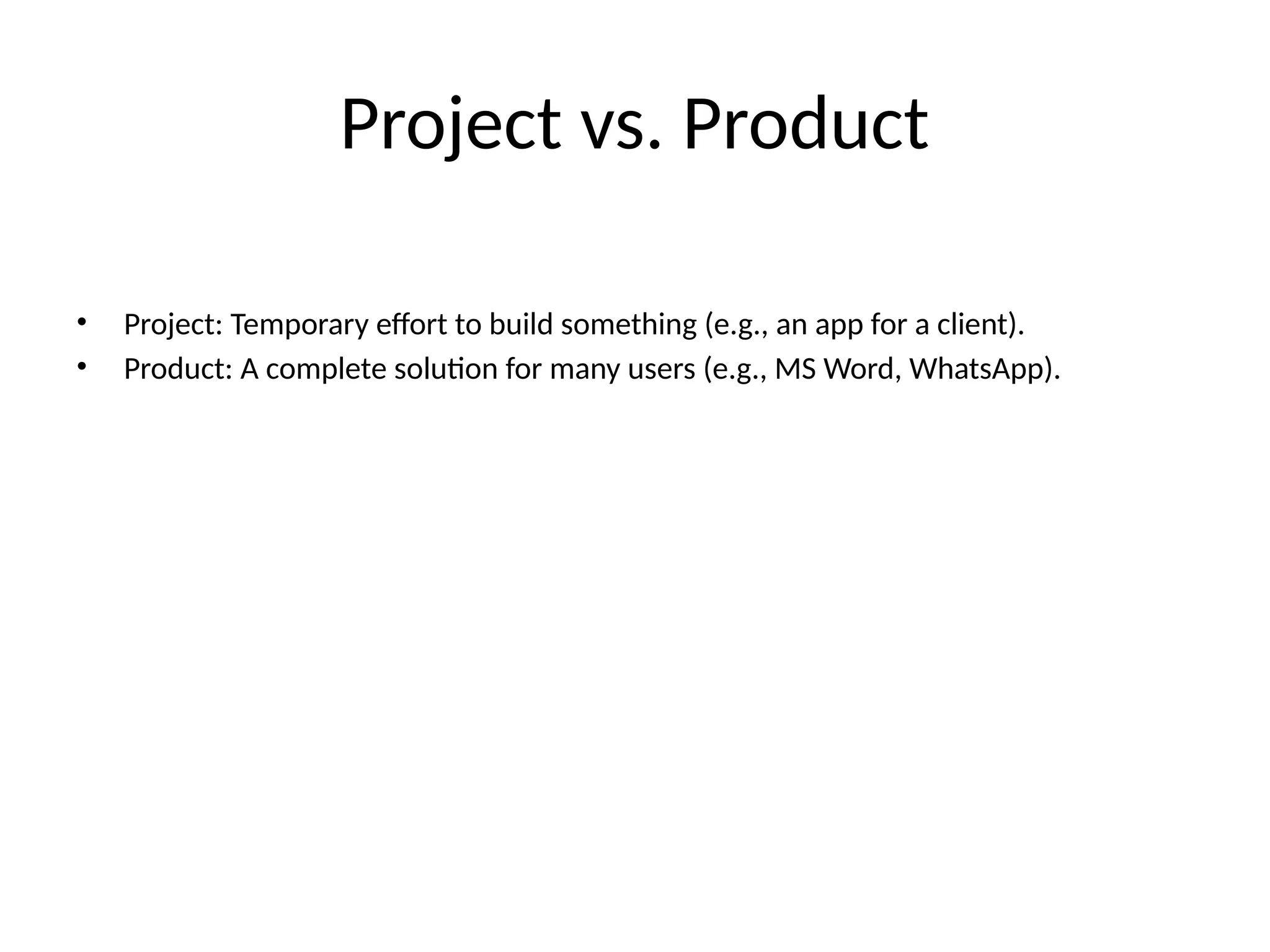 Project vs. Product
• Project: Temporary effort to build something (e.g., an app for a client).
• Product: A complete solution for many users (e.g., MS Word, WhatsApp).
 