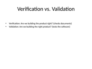 Verification vs. Validation
• Verification: Are we building the product right? (checks documents)
• Validation: Are we building the right product? (tests the software)
 