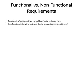 Functional vs. Non-Functional
Requirements
• Functional: What the software should do (features, login, etc.).
• Non-Functional: How the software should behave (speed, security, etc.)
 