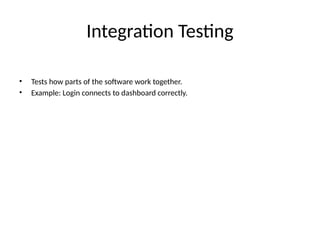 Integration Testing
• Tests how parts of the software work together.
• Example: Login connects to dashboard correctly.
 
