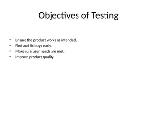 Objectives of Testing
• Ensure the product works as intended.
• Find and fix bugs early.
• Make sure user needs are met.
• Improve product quality.
 