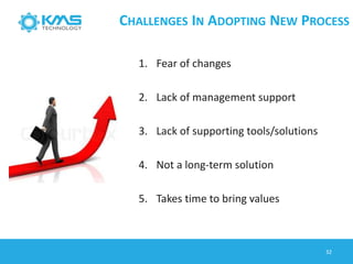 CHALLENGES IN ADOPTING NEW PROCESS
32
1. Fear of changes
2. Lack of management support
3. Lack of supporting tools/solutions
4. Not a long-term solution
5. Takes time to bring values
 