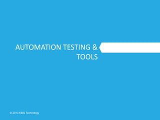 © 2013 KMS Technology
AUTOMATION TESTING &
TOOLS
 