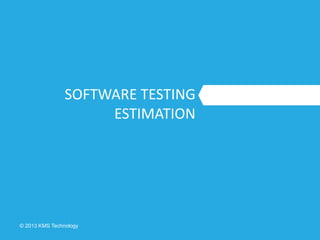 © 2013 KMS Technology
SOFTWARE TESTING
ESTIMATION
 