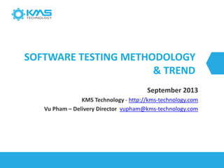 SOFTWARE TESTING METHODOLOGY
& TREND
September 2013
KMS Technology - http://kms-technology.com
Vu Pham – Delivery Director vupham@kms-technology.com
 