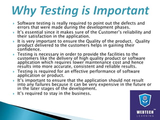 1) Testing shows presence of defects: Testing can show the defects are present, but
cannot prove that there are no defects...