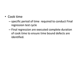 • Cook time
– specific period of time required to conduct Final
regression test cycle
– Final regression are executed complete duration
of cook time to ensure time bound defects are
identified.
 