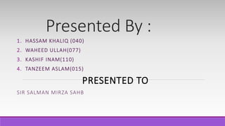 Presented By :
1. HASSAM KHALIQ (040)
2. WAHEED ULLAH(077)
3. KASHIF INAM(110)
4. TANZEEM ASLAM(015)
PRESENTED TO
SIR SALMAN MIRZA SAHB
 